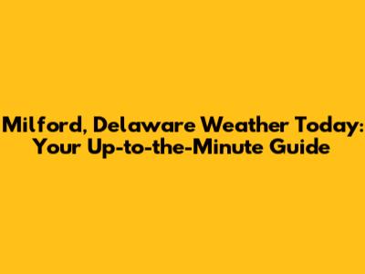 Milford, Delaware Weather Today: Your Up-to-the-Minute Guide