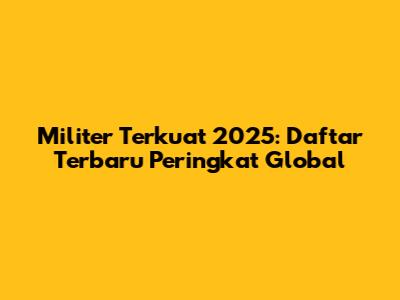 Militer Terkuat 2025: Daftar Terbaru Peringkat Global