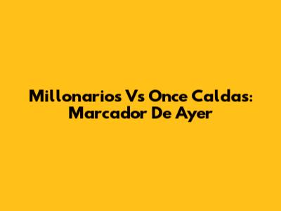 Millonarios Vs Once Caldas: Marcador De Ayer