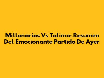 Millonarios Vs Tolima: Resumen Del Emocionante Partido De Ayer