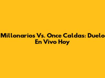 Millonarios Vs. Once Caldas: Duelo En Vivo Hoy