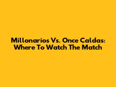 Millonarios Vs. Once Caldas: Where To Watch The Match