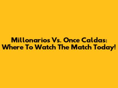 Millonarios Vs. Once Caldas: Where To Watch The Match Today!