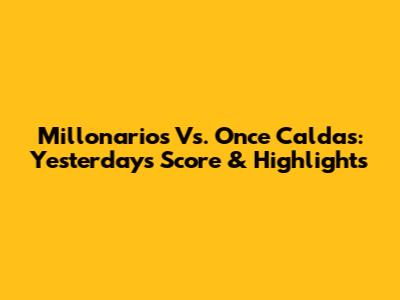 Millonarios Vs. Once Caldas: Yesterday's Score & Highlights