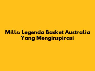 Mills: Legenda Basket Australia Yang Menginspirasi