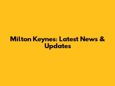 Milton Keynes: Latest News & Updates