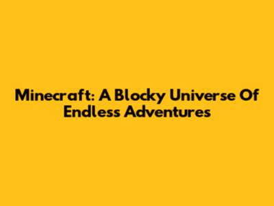 Minecraft: A Blocky Universe Of Endless Adventures