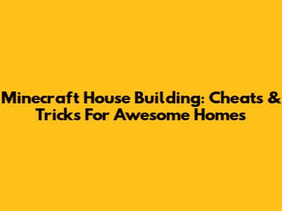 Minecraft House Building: Cheats & Tricks For Awesome Homes