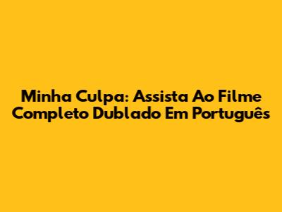 Minha Culpa: Assista Ao Filme Completo Dublado Em Português