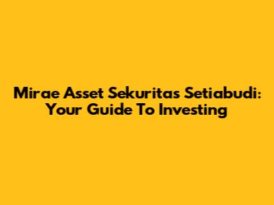 Mirae Asset Sekuritas Setiabudi: Your Guide To Investing