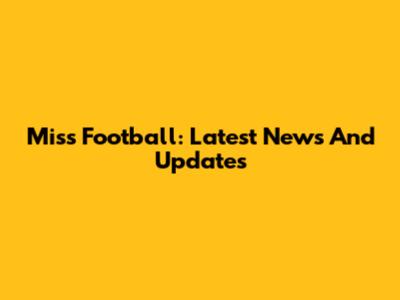 Miss Football: Latest News And Updates