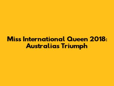 Miss International Queen 2018: Australia's Triumph