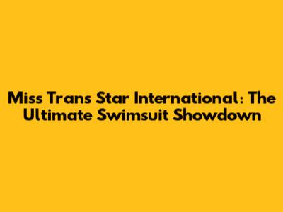 Miss Trans Star International: The Ultimate Swimsuit Showdown