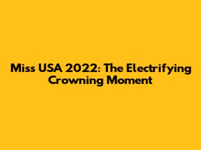 Miss USA 2022: The Electrifying Crowning Moment