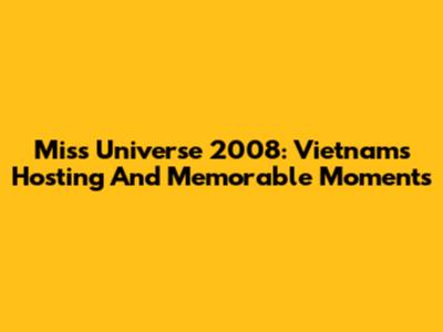 Miss Universe 2008: Vietnam's Hosting And Memorable Moments