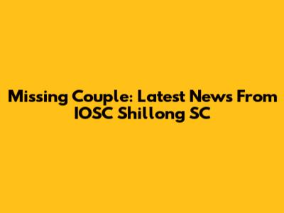 Missing Couple: Latest News From IOSC Shillong SC