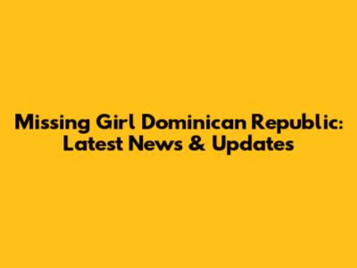 Missing Girl Dominican Republic: Latest News & Updates