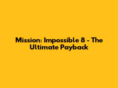 Mission: Impossible 8 - The Ultimate Payback