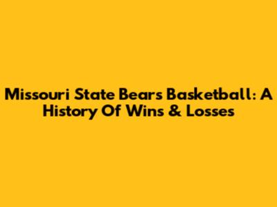 Missouri State Bears Basketball: A History Of Wins & Losses