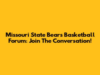 Missouri State Bears Basketball Forum: Join The Conversation!