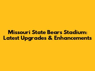 Missouri State Bears Stadium: Latest Upgrades & Enhancements