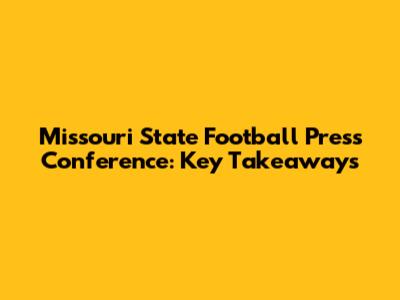 Missouri State Football Press Conference: Key Takeaways