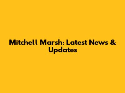 Mitchell Marsh: Latest News & Updates