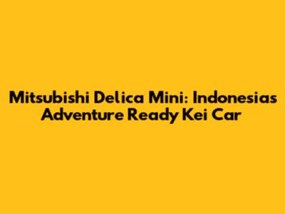 Mitsubishi Delica Mini: Indonesia's Adventure Ready Kei Car