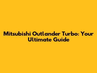 Mitsubishi Outlander Turbo: Your Ultimate Guide