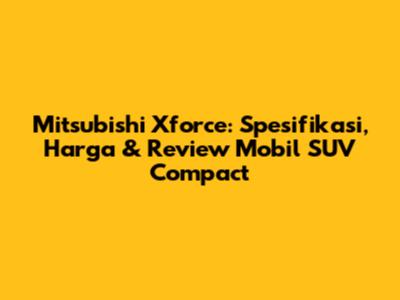 Mitsubishi Xforce: Spesifikasi, Harga & Review Mobil SUV Compact