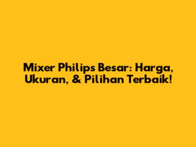 Mixer Philips Besar: Harga, Ukuran, & Pilihan Terbaik!