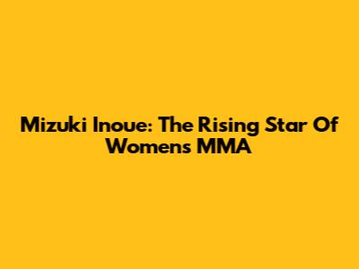 Mizuki Inoue: The Rising Star Of Women's MMA