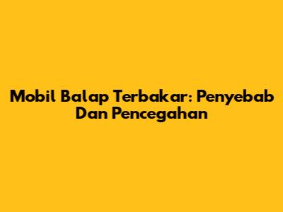 Mobil Balap Terbakar: Penyebab Dan Pencegahan