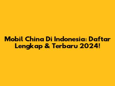 Mobil China Di Indonesia: Daftar Lengkap & Terbaru 2024!