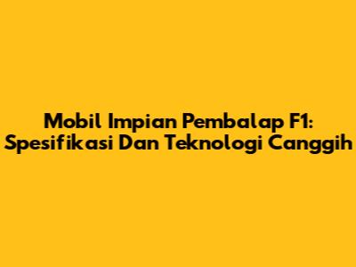 Mobil Impian Pembalap F1: Spesifikasi Dan Teknologi Canggih