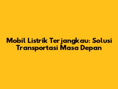 Mobil Listrik Terjangkau: Solusi Transportasi Masa Depan