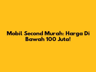 Mobil Second Murah: Harga Di Bawah 100 Juta!