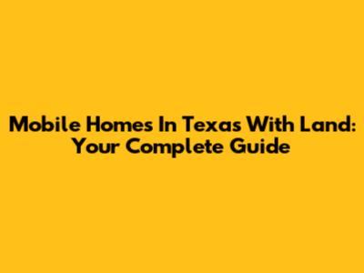 Mobile Homes In Texas With Land: Your Complete Guide