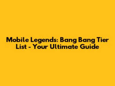 Mobile Legends: Bang Bang Tier List - Your Ultimate Guide