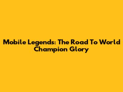 Mobile Legends: The Road To World Champion Glory