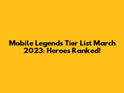 Mobile Legends Tier List March 2023: Heroes Ranked!