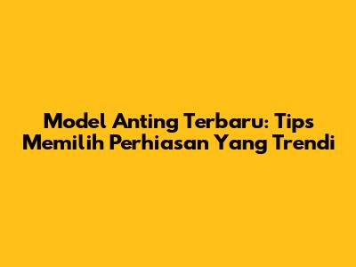 Model Anting Terbaru: Tips Memilih Perhiasan Yang Trendi
