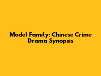 Model Family: Chinese Crime Drama Synopsis