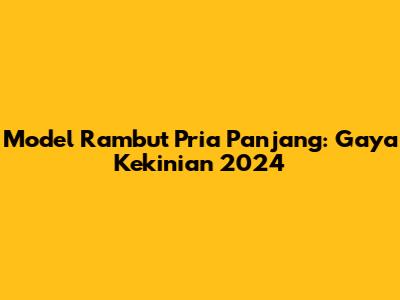 Model Rambut Pria Panjang: Gaya Kekinian 2024