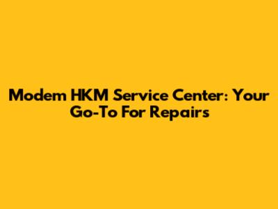 Modem HKM Service Center: Your Go-To For Repairs