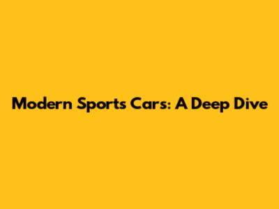 Modern Sports Cars: A Deep Dive