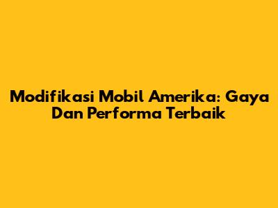 Modifikasi Mobil Amerika: Gaya Dan Performa Terbaik