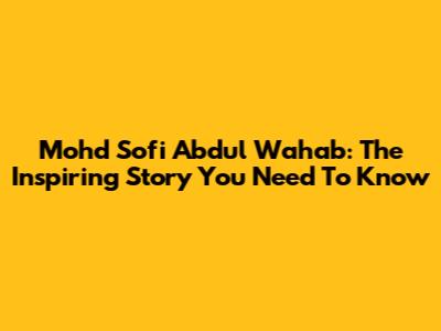 Mohd Sofi Abdul Wahab: The Inspiring Story You Need To Know