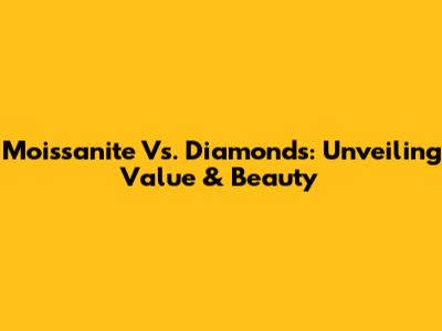 Moissanite Vs. Diamonds: Unveiling Value & Beauty