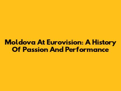 Moldova At Eurovision: A History Of Passion And Performance